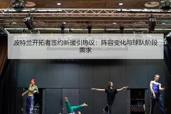 波特兰开拓者签约新援引热议：阵容变化与球队阶段需求